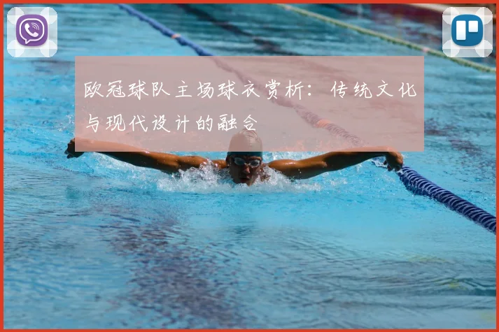 欧冠球队主场球衣赏析：传统文化与现代设计的融合